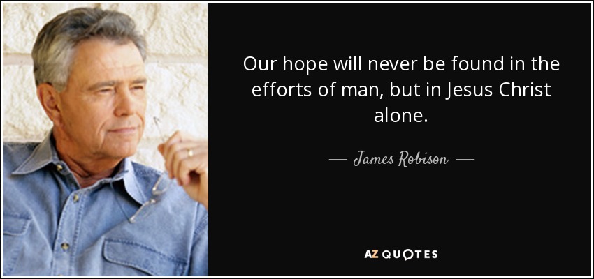 Our hope will never be found in the efforts of man, but in Jesus Christ alone. - James Robison