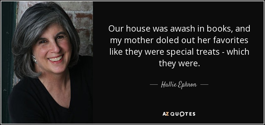 Our house was awash in books, and my mother doled out her favorites like they were special treats - which they were. - Hallie Ephron