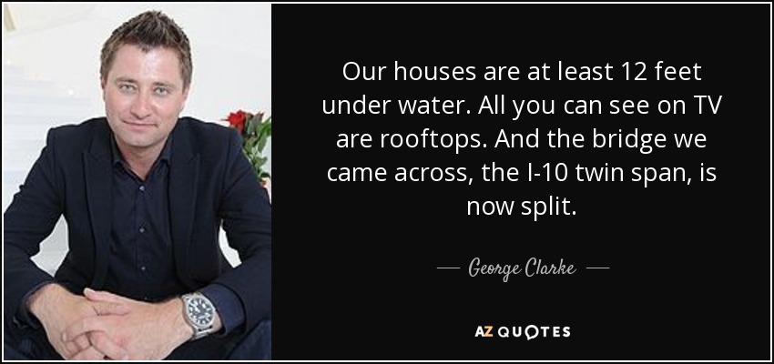 Our houses are at least 12 feet under water. All you can see on TV are rooftops. And the bridge we came across, the I-10 twin span, is now split. - George Clarke