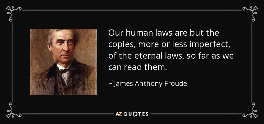 Our human laws are but the copies, more or less imperfect, of the eternal laws, so far as we can read them. - James Anthony Froude
