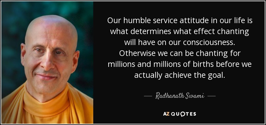 Our humble service attitude in our life is what determines what effect chanting will have on our consciousness. Otherwise we can be chanting for millions and millions of births before we actually achieve the goal. - Radhanath Swami