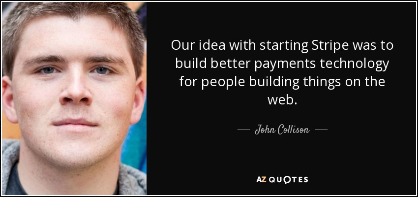 Our idea with starting Stripe was to build better payments technology for people building things on the web. - John Collison