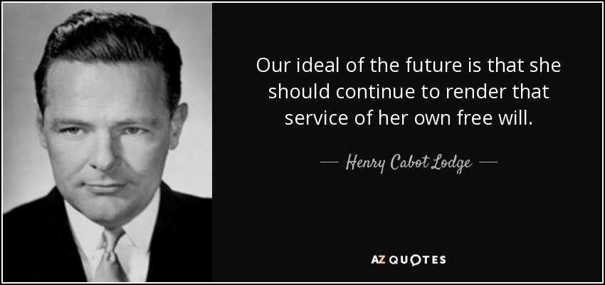 Our ideal of the future is that she should continue to render that service of her own free will. - Henry Cabot Lodge, Jr.