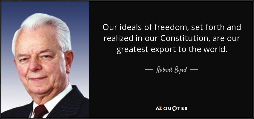 Our ideals of freedom, set forth and realized in our Constitution, are our greatest export to the world. - Robert Byrd