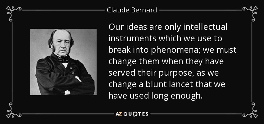 Our ideas are only intellectual instruments which we use to break into phenomena; we must change them when they have served their purpose, as we change a blunt lancet that we have used long enough. - Claude Bernard