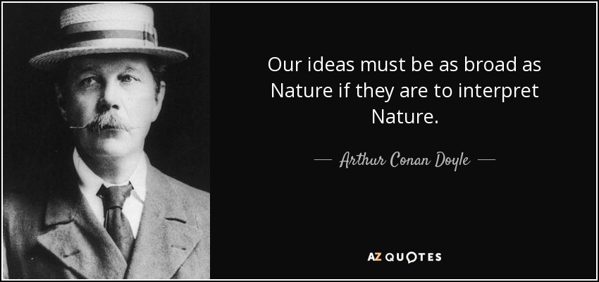 Our ideas must be as broad as Nature if they are to interpret Nature. - Arthur Conan Doyle