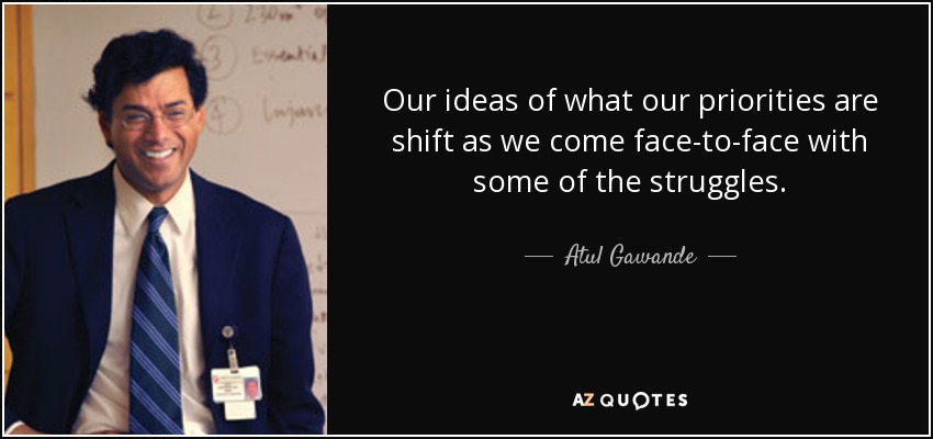 Our ideas of what our priorities are shift as we come face-to-face with some of the struggles. - Atul Gawande