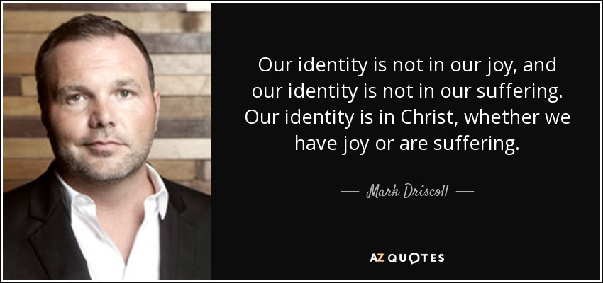 Our identity is not in our joy, and our identity is not in our suffering. Our identity is in Christ, whether we have joy or are suffering. - Mark Driscoll