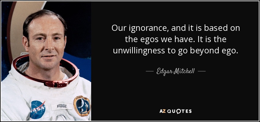 Our ignorance, and it is based on the egos we have. It is the unwillingness to go beyond ego. - Edgar Mitchell