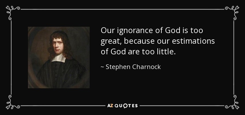 Our ignorance of God is too great, because our estimations of God are too little. - Stephen Charnock