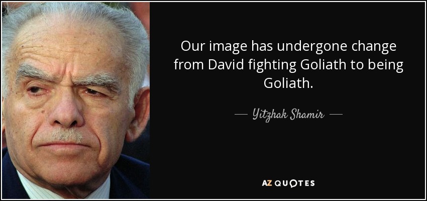 Our image has undergone change from David fighting Goliath to being Goliath. - Yitzhak Shamir