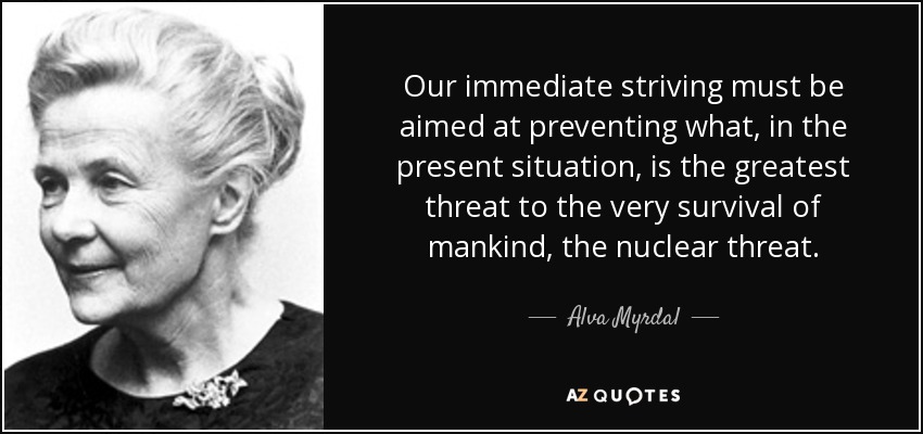 Our immediate striving must be aimed at preventing what, in the present situation, is the greatest threat to the very survival of mankind, the nuclear threat. - Alva Myrdal