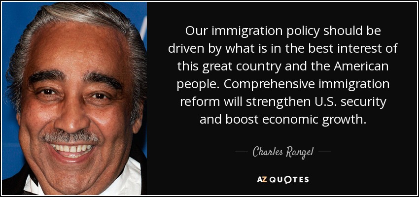 Our immigration policy should be driven by what is in the best interest of this great country and the American people. Comprehensive immigration reform will strengthen U.S. security and boost economic growth. - Charles Rangel