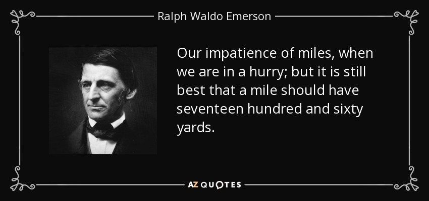 Our impatience of miles, when we are in a hurry; but it is still best that a mile should have seventeen hundred and sixty yards. - Ralph Waldo Emerson