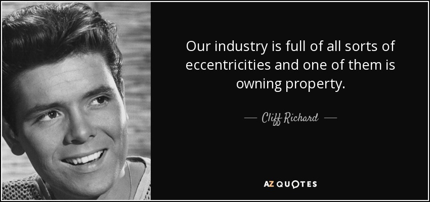 Our industry is full of all sorts of eccentricities and one of them is owning property. - Cliff Richard