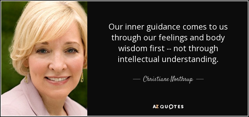 Our inner guidance comes to us through our feelings and body wisdom first -- not through intellectual understanding. - Christiane Northrup