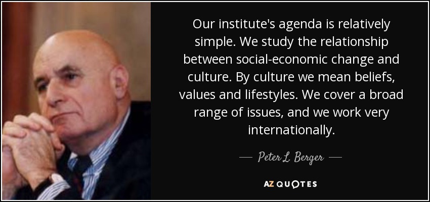 Our institute's agenda is relatively simple. We study the relationship between social-economic change and culture. By culture we mean beliefs, values and lifestyles. We cover a broad range of issues, and we work very internationally. - Peter L. Berger