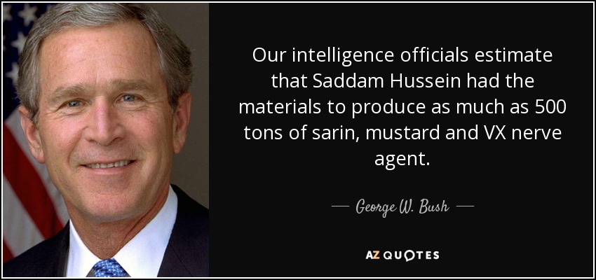 Our intelligence officials estimate that Saddam Hussein had the materials to produce as much as 500 tons of sarin, mustard and VX nerve agent. - George W. Bush
