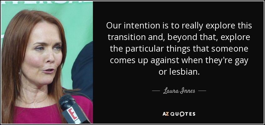 Our intention is to really explore this transition and, beyond that, explore the particular things that someone comes up against when they're gay or lesbian. - Laura Innes