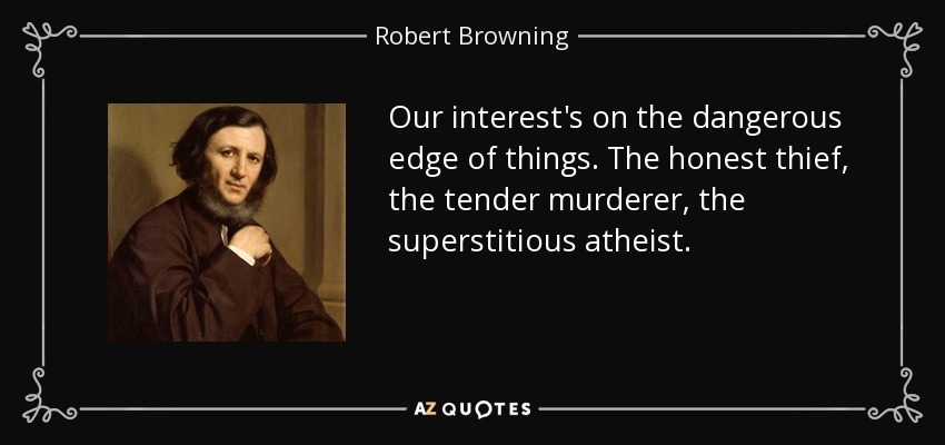 Our interest's on the dangerous edge of things. The honest thief, the tender murderer, the superstitious atheist. - Robert Browning