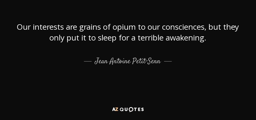 Our interests are grains of opium to our consciences, but they only put it to sleep for a terrible awakening. - Jean Antoine Petit-Senn