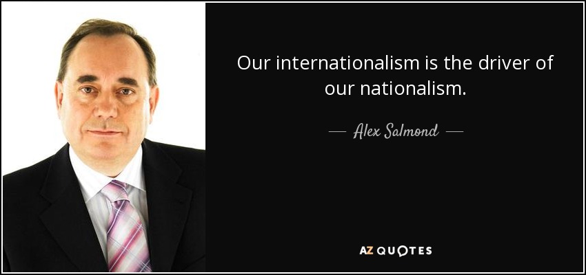 Our internationalism is the driver of our nationalism. - Alex Salmond