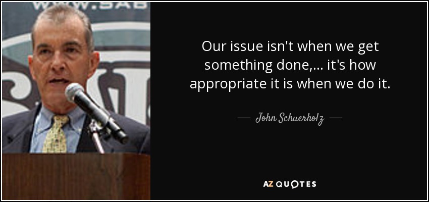 Our issue isn't when we get something done, ... it's how appropriate it is when we do it. - John Schuerholz