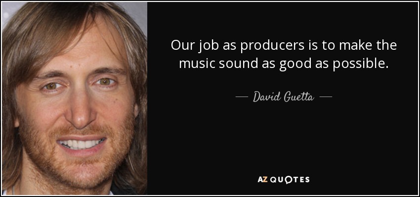 Our job as producers is to make the music sound as good as possible. - David Guetta