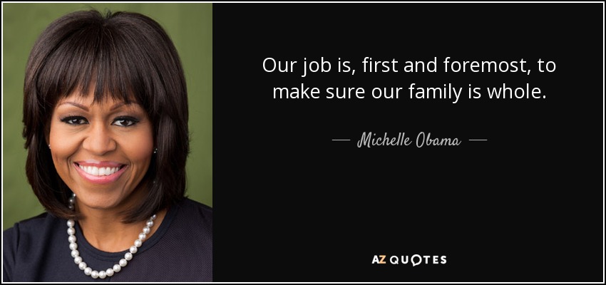 Our job is, first and foremost, to make sure our family is whole. - Michelle Obama