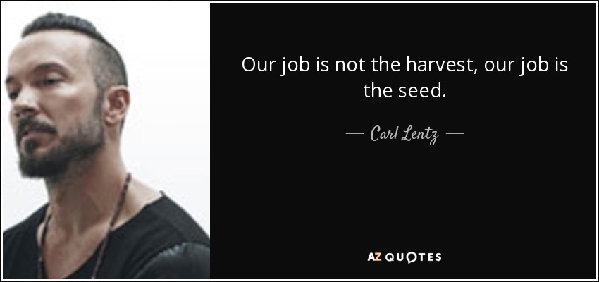 Our job is not the harvest, our job is the seed. - Carl Lentz