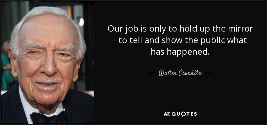 Our job is only to hold up the mirror - to tell and show the public what has happened. - Walter Cronkite