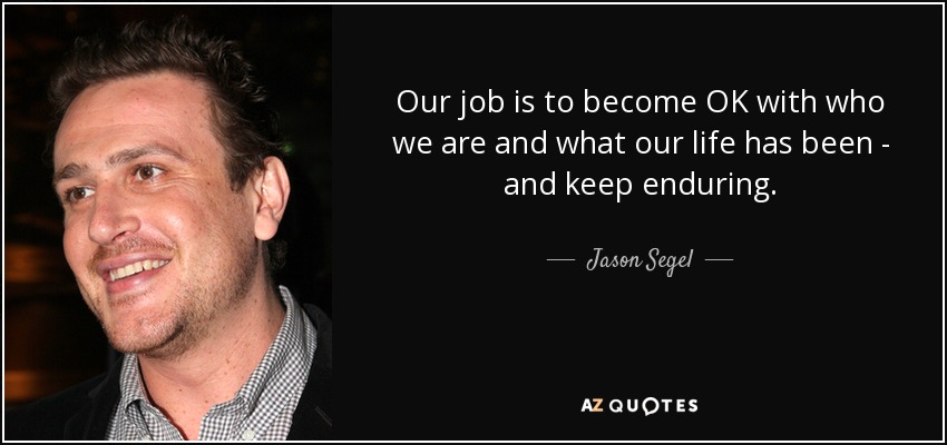 Our job is to become OK with who we are and what our life has been - and keep enduring. - Jason Segel