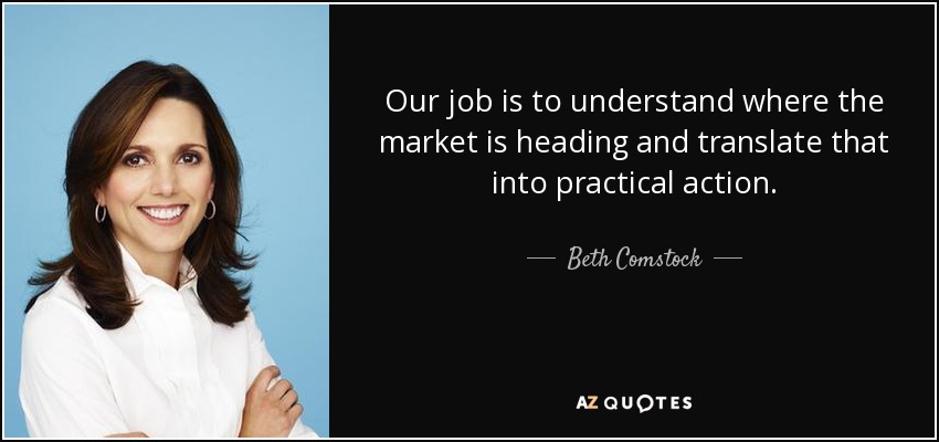 Our job is to understand where the market is heading and translate that into practical action. - Beth Comstock