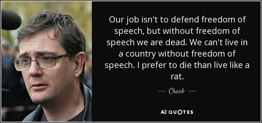Our job isn't to defend freedom of speech, but without freedom of speech we are dead. We can't live in a country without freedom of speech. I prefer to die than live like a rat. - Charb