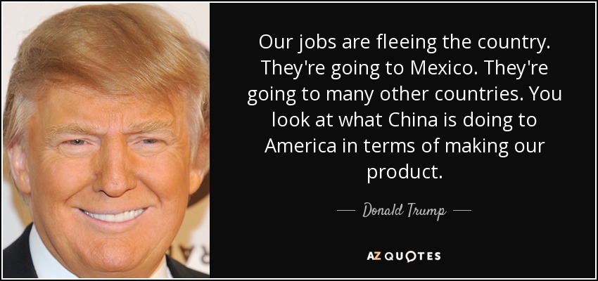 Our jobs are fleeing the country. They're going to Mexico. They're going to many other countries. You look at what China is doing to America in terms of making our product. - Donald Trump