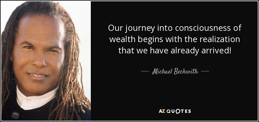 Our journey into consciousness of wealth begins with the realization that we have already arrived! - Michael Beckwith