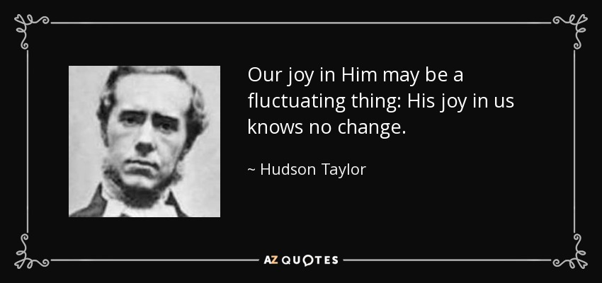 Our joy in Him may be a fluctuating thing: His joy in us knows no change. - Hudson Taylor