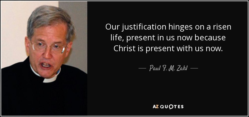 Our justification hinges on a risen life, present in us now because Christ is present with us now. - Paul F. M. Zahl