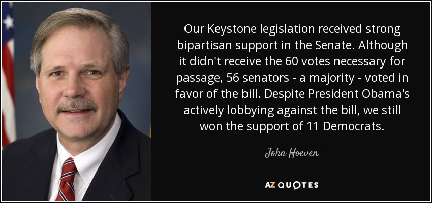 Our Keystone legislation received strong bipartisan support in the Senate. Although it didn't receive the 60 votes necessary for passage, 56 senators - a majority - voted in favor of the bill. Despite President Obama's actively lobbying against the bill, we still won the support of 11 Democrats. - John Hoeven