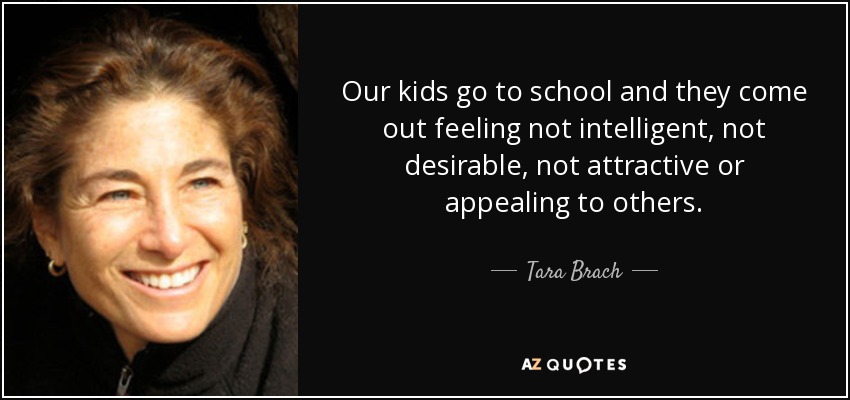 Our kids go to school and they come out feeling not intelligent, not desirable, not attractive or appealing to others. - Tara Brach