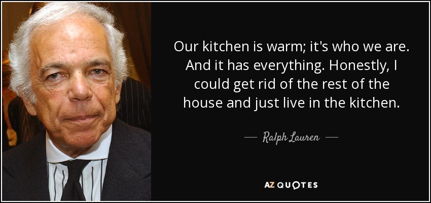Our kitchen is warm; it's who we are. And it has everything. Honestly, I could get rid of the rest of the house and just live in the kitchen. - Ralph Lauren