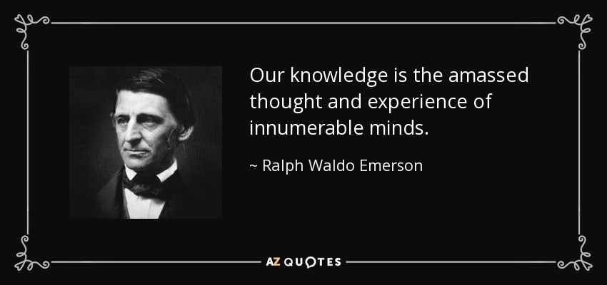Our knowledge is the amassed thought and experience of innumerable minds. - Ralph Waldo Emerson