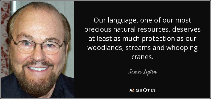 Our language, one of our most precious natural resources, deserves at least as much protection as our woodlands, streams and whooping cranes. - James Lipton