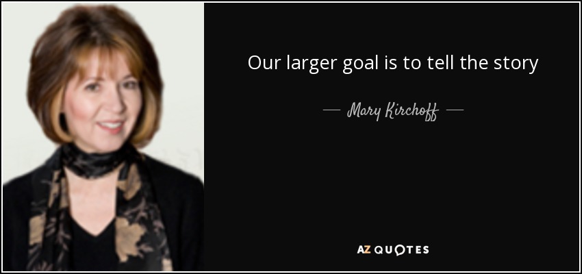 Our larger goal is to tell the story - Mary Kirchoff