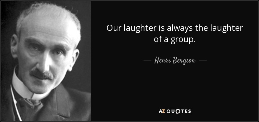Our laughter is always the laughter of a group. - Henri Bergson