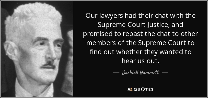 Our lawyers had their chat with the Supreme Court Justice, and promised to repast the chat to other members of the Supreme Court to find out whether they wanted to hear us out. - Dashiell Hammett