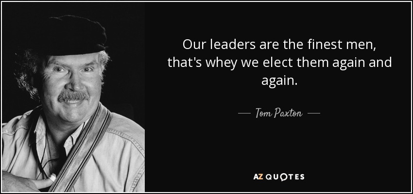 Our leaders are the finest men, that's whey we elect them again and again. - Tom Paxton