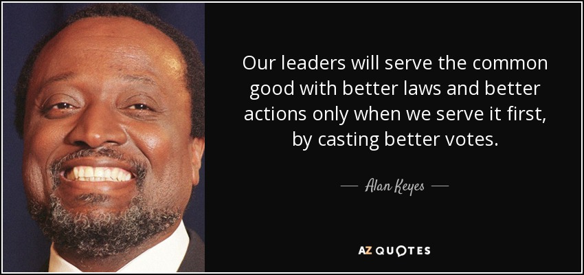 Our leaders will serve the common good with better laws and better actions only when we serve it first, by casting better votes. - Alan Keyes