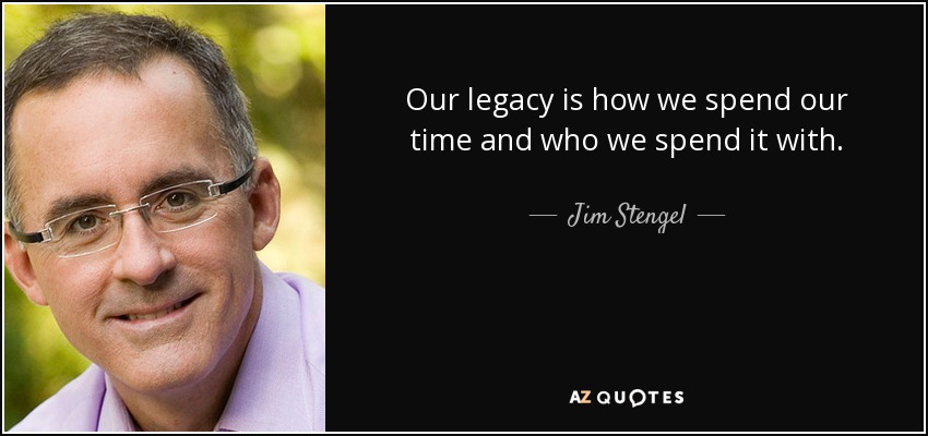 Our legacy is how we spend our time and who we spend it with. - Jim Stengel