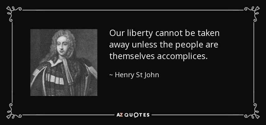 Our liberty cannot be taken away unless the people are themselves accomplices. - Henry St John, 1st Viscount Bolingbroke